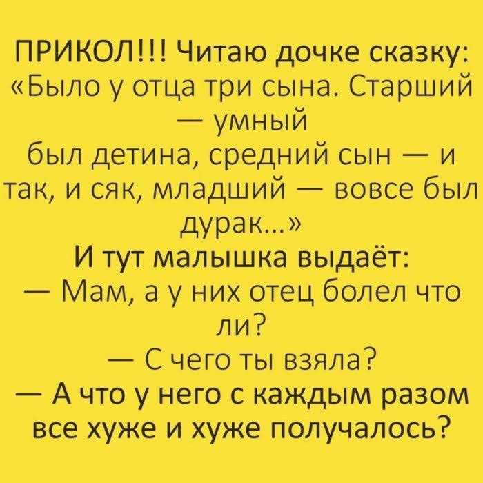 ПРИКОЛ Читаю дочке сказку Было у отца три сына Старший умный был детина средний сын и так и сяк младший вовсе был дурак И тут малышка выдаёт Мам а у них отецболел что ли С чего ты взяла А что у него с каждым разом все хуже и хуже получалось