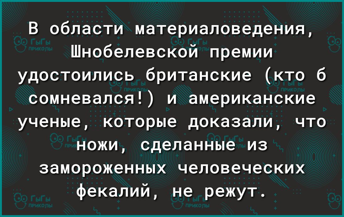 В области материаловедения Шнобелевской премии удостоились британские кто 6 сомневался и американские ученые которые доказали что ножи сделанные из замороженных человеческих фекалий не режут
