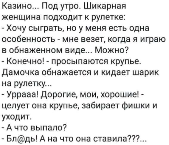 Казино Под утроо Шикарная женщина подходит к рулетке Хочу сыграть но у меня есть одна особенность мне везет когда я играю в обнаженном виде Можно Конечно просыпаются крупье Дамочка обнажается и кидает шарик на рулетку Уррааа Дорогие мои хорошие целует она крупье забирает фишки и уходит А что выпало Блдь А на что она ставила