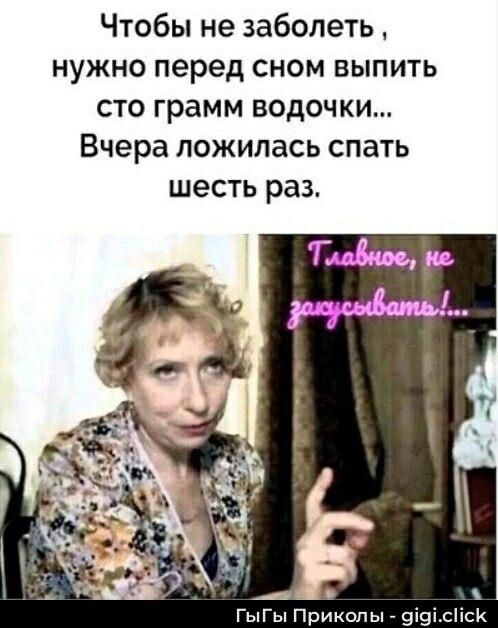 Чтобы не заболеть, нужно перед сном выпить сто грамм водочки... Вчера ложилась спать шесть раз.