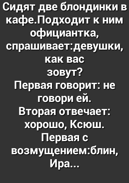 Сидят две блондинки в кафеПодходит к ним официантка спрашиваетдевушки как вас зовут Первая говорит не говори ей Вторая отвечает хорошо Ксюш Первая 0 возмущениемблин Ира
