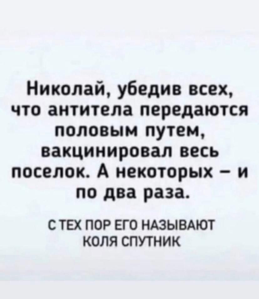 Николай убедив всех что антитела передаются половым путем вакцинировал весь поселок А некоторых и по два раза С ТЕХ ПОР ЕГО НАЗЫВАЮТ КОЛЯ СПУТНИК