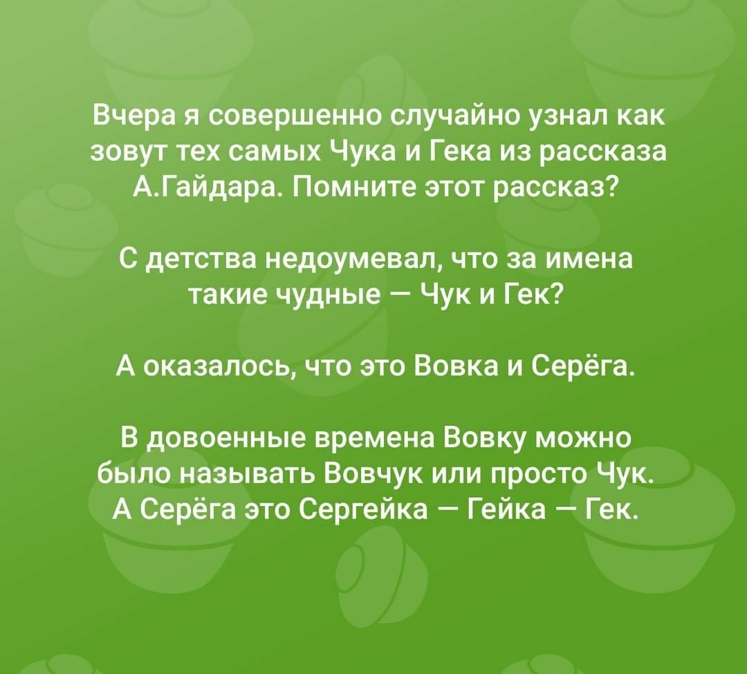 Вчера я совершенно случайно узнал как зовут тех самых Чука и Гека из рассказа АГайдара Помните этот рассказ С детства недоумевал что за имена такие чудные Чук и Гек А оказалось что это Вовка и Серёга В довоенные времена Вовку можно было называть Вовчук или просто Чук А Серёга это Сергейка Гейка Гек