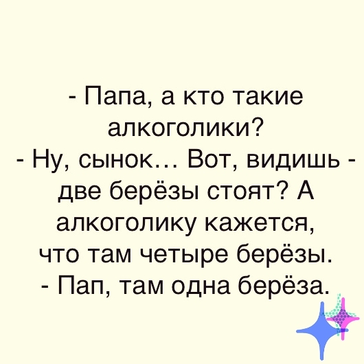 Папа а кто такие алкоголики Ну сынок Вот видишь две берёзы стоят А алкоголику кажется что там четыре берёзы Пап там одна берёза _