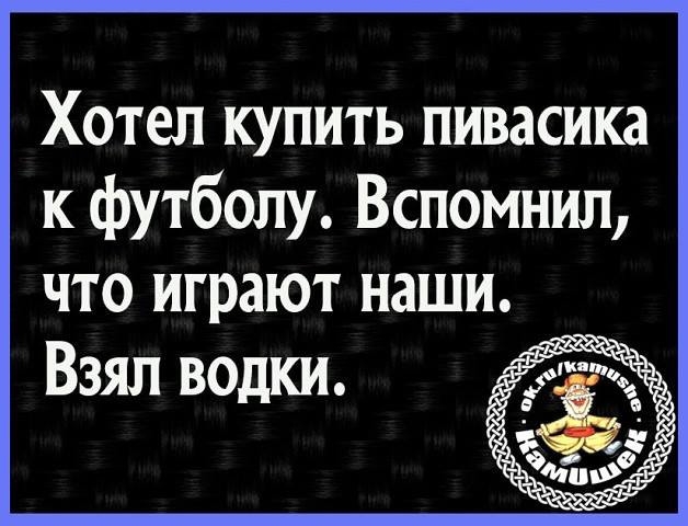 Хотел купить пивасика к футболу Вспомнил что играют наши Взял водки