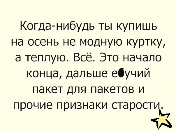 Когда нибудь ты купишь на осень не модную куртку а теплую Всё Это начало конца дальше ебучий пакет для пакетов и прочие признаки старости ТА