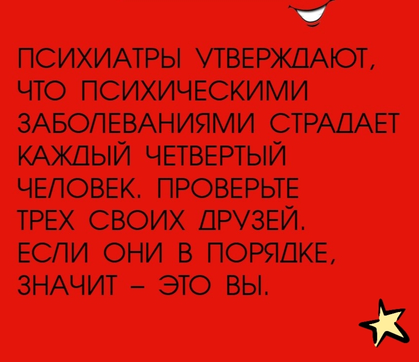 Ч ПСИХИАТРЫ УТВЕРЖДАЮТ ЧТО ПСИХИЧЕСКИМИ ЗАБОЛЕВАНИЯМИ СТРАДАЕТ КАЖДЫЙ ЧЕТВЕРТЫЙ ЧЕЛОВЕК ПРОВЕРЬТЕ ТРЕХ СВОИХ ДРУЗЕЙ ЕСЛИ ОНИ В ПОРЯДКЕ ЗНАЧИТ ЭТО ВЫ