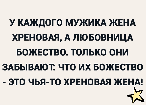 У КАЖДОГО МУЖИКА ЖЕНА ХРЕНОВАЯ А ЛЮБОВНИЦА БОЖЕСТВО ТОЛЬКО ОНИ ЗАБЫВАЮТ ЧТО ИХ БОЖЕСТВО ЭТО ЧЬЯ ТО ХРЕНОВАЯ ЖЕНА 3