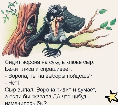 Сидит ворона на суку в клюве сыр Бежит лиса и спрашивает Ворона ты на выборы пойдешь Нет Сыр выпал Ворона сидит и думает а если бы сказала ДАчтогнибудь изменилось бы
