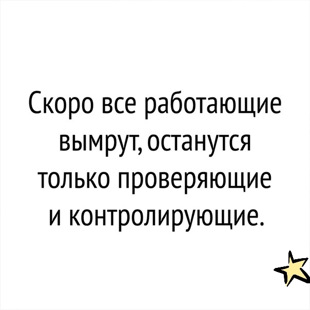 Скоро все работающие вымрут останутся только проверяющие и контролирующие ЧЁЗ