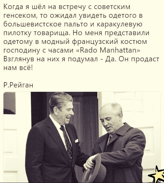 Когда я шёл на встречу с советским генсеком то ожидал увидеть одетого в большевистское пальто и каракулевую пилотку товарища Но меня представили одетому в модный французский костюм господину с часами Кайо Мапітапап Взглянув на них я подумал Да Он продаст нам всё РРейган