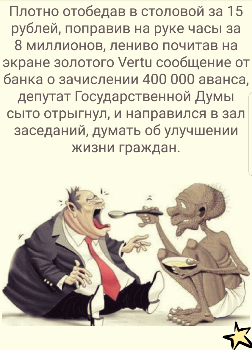 Плотно отобедав в столовой за 15 рублей поправив на руке часы за 8 миллионов лениво почитав на экране золотого егш сообщение от банка о зачислении 400 000 аванса депутат Государственной Думы сыто отрыгнул и направился в зал заседаний думать об улучшении жизни граждан