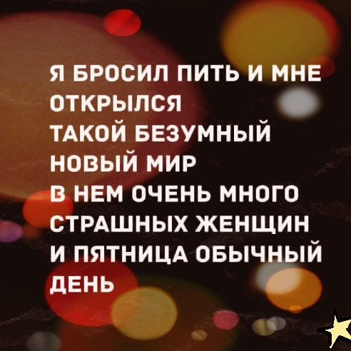 я БРОСИП пить и мне открылся тдкой Безумный новый мир в нем очень много СТРАШНЫХ женщин и пятницд овычный день
