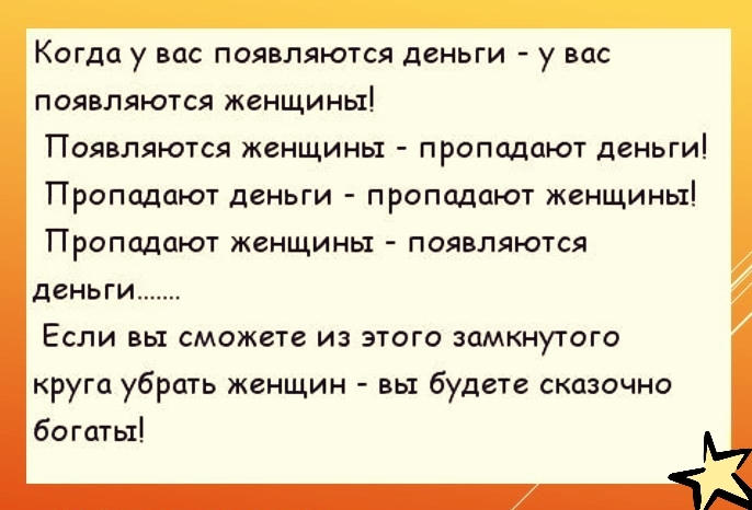 Когда у вас появляются деньги у вас появляются женщины Появляются женщины пропадают деньги Пропадают деньги пропадают женщины Пропадают женщины появляются деньги Если вы сможете из этого замкнутого круга убрать женщин вы будете сказочно богаты