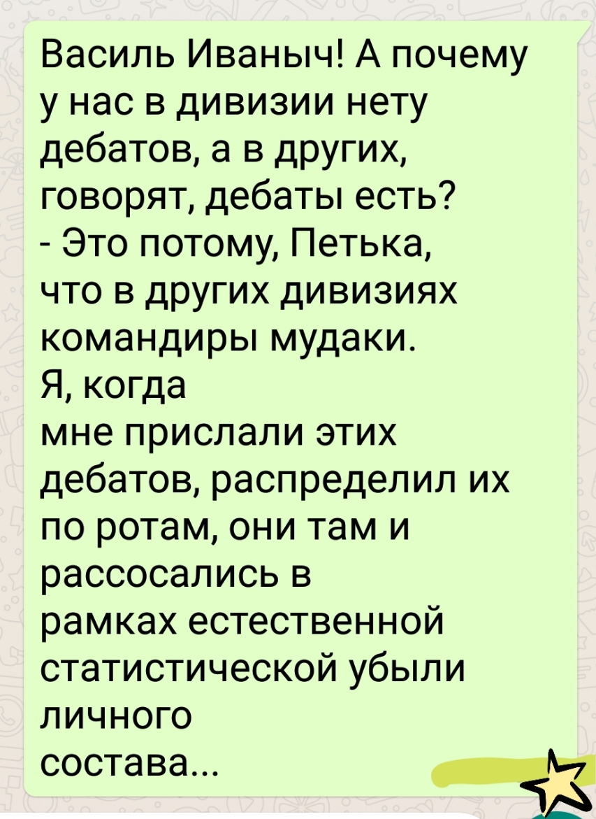 Василь Иваныч А почему у нас в дивизии нету дебатов а в других говорят дебаты есть Это потому Петька что в других дивизиях командиры мудаки Я когда мне прислали этих дебатов распределил их по ротам они там и рассосались в рамках естественной статистической убыли личного состава