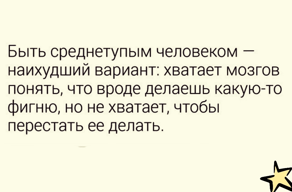 Быть среднетупым человеком наихудший вариант хватает мозгов понять что вроде делаешь какуюто фигню но не хватает чтобы перестать ее делать