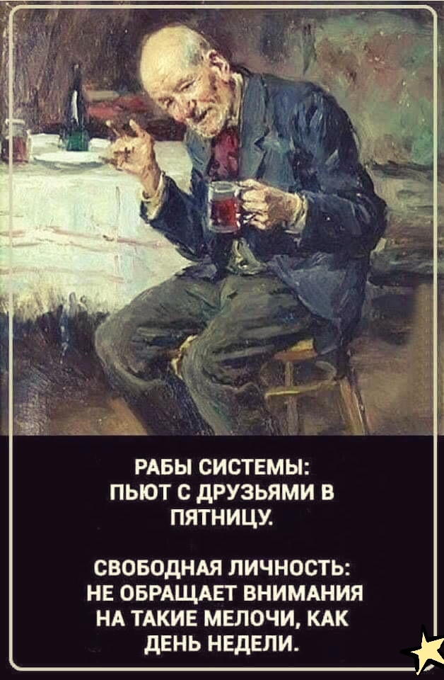 РАБЫ СИСТЕМЫ ПЬЮТ С дРУЗЬЯМИ В ПЯТНИЦУ СВОБОДНАЯ ЛИЧНОСТЬ НЕ ОБРАЩАЕТ ВНИМАНИЯ НА ТАКИЕ МЕЛОЧИ КАК ДЕНЬ НЕДЕЛИ