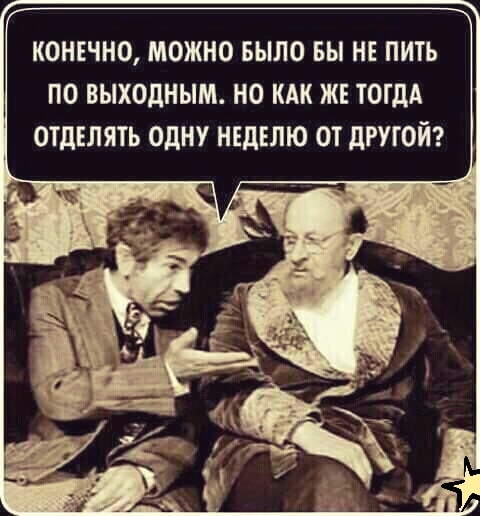 КОНЕЧНО МОЖНО БЫЛО ВЫ НЕ ПИТЬ ПО ВЫХОДНЫМ НО КАК ЖЕ ТОГДА ОТДЕЛЯТЬ ОДНУ НЕДЕЛЮ ОТ дРУГОЙ