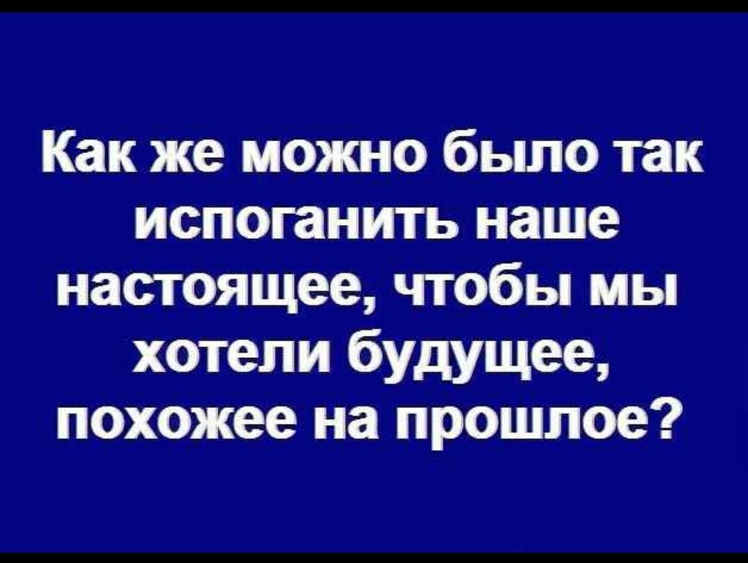 Как же можно было так испоганить наше настоящее чтобы мы хотели будущее похожее на прошлое