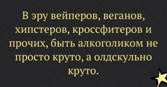 В эру вейперов веганов хипстеров кроссфитеров и прочих быть алкоголиком не просто круто олдскульно круто