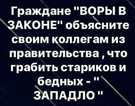 Граждане ВОРЫ В ЗАКОНЕ объясните Своим коллегам из правительства что грабить стариков и бедных ёАПАдло