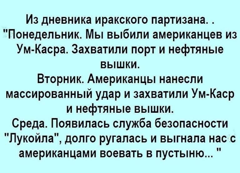 Из дневника иракского партизана Понедельник Мы выбили американцев из Ум Касра Захватили порт и нефтяные вышки Вторник Американцы нанесли массированный удар и захватили Ум Каср и нефтяные вышки Среда Появилась служба безопасности Лукойла долго ругалась и выгнала нас с американцами воевать в пустыню