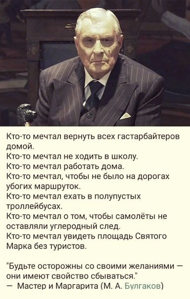 Ктото мечтал вернуть всех гастарбайтеров домой Кто то мечтал не ходить в школу Ктото мечтал работать дома Ктото мечтал чтобы не было на дорогах убогих маршруток Ктото мечтал ехать в попупустых троллейбусах Кто ю мечтал о том чтобы самолёты не оставляли углеродный след Ктото мечтал увидеть площадь Святого Марка без туристов Будьте осторожны со своими желаниями они имеют свойства сбываться Мастер и 