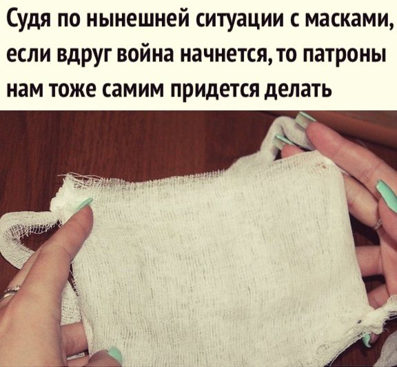 Судя по нынешней ситуации с масками если вдруг война начнется то патроны нам тоже самим придется делать