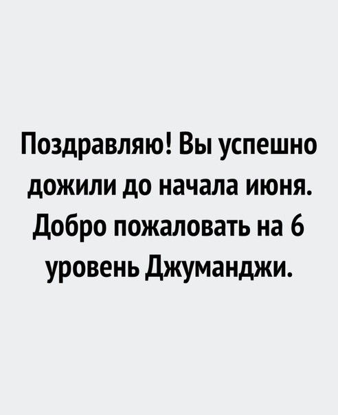 Поздравляю Вы успешно дожили до начала июня Добро пожаловать на 6 уровень Джуманджи