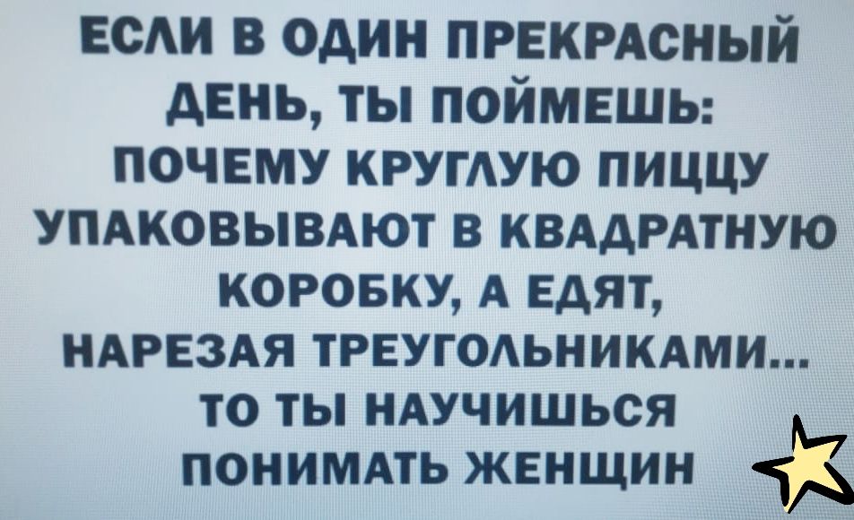 ЕС в один првкмсный день ты поймвшы почему крутую пиццу УПАковывдют в квддмтную КОРОБКУ А Едят НАРЕЗАЯ ТРЕУГОАЬНИКАМИ ТО ты НАУЧИШЬСЯ ПОНИМАТЬ ЖЕНЩИН іё