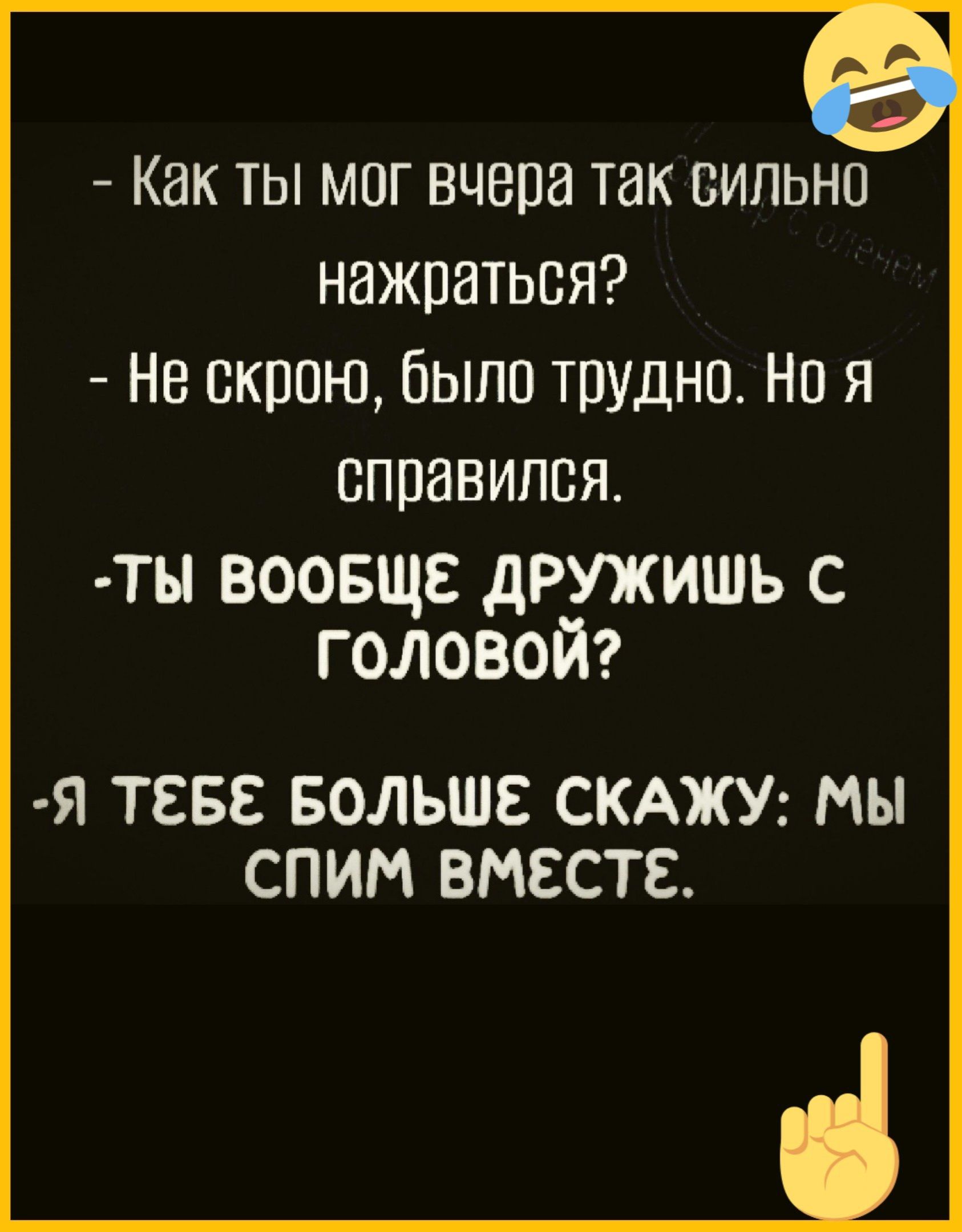 Как ты мог вчера так сильно нажраться Не скрою было трудно но я справился ТЬ ВООБЩЕ дРУЖИШЬ С головой Я ТЕБЕ БОЛЬШЕ СКАЖУ МЫ СПИМ ВМЕСТЕ