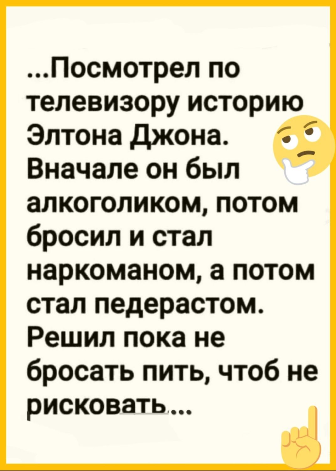 Посмотрел по телевизору историю Элтона Джона Вначале он был алкоголиком потом бросил и стал наркоманом а потом стал педерастом Решил пока не бросать пить чтоб не рисковать