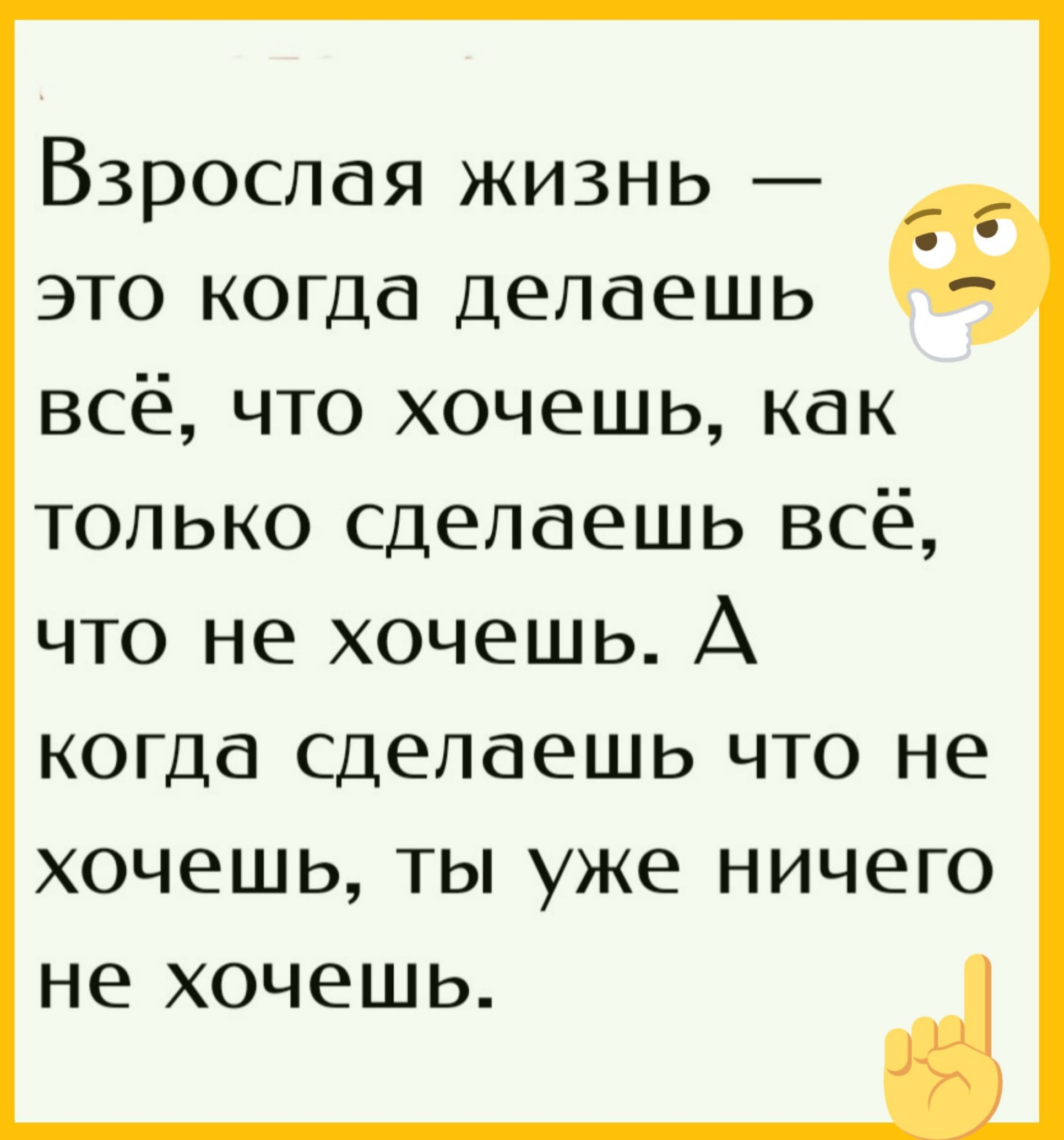 Взрослая жизнь — это когда делаешь всё, что хочешь, как только сделаешь всё, что не хочешь. А когда сделаешь что не хочешь, ты уже ничего не хочешь.