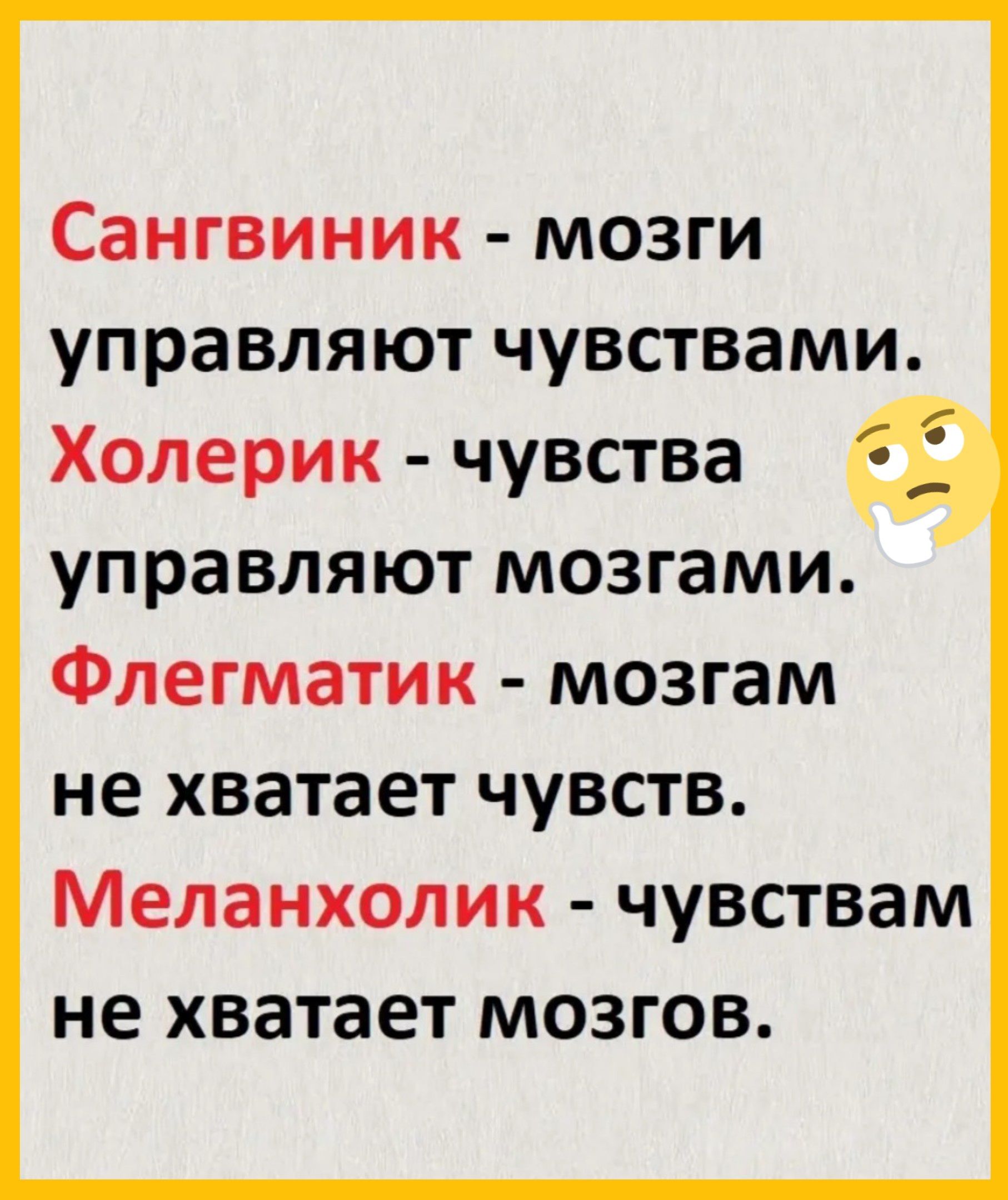 Сангвиник - мозги управляют чувствами.
Холерик - чувства управляют мозгами.
Флегматик - умам не хватает чувств.
Меланхолик - чувствам не хватает мозгов.