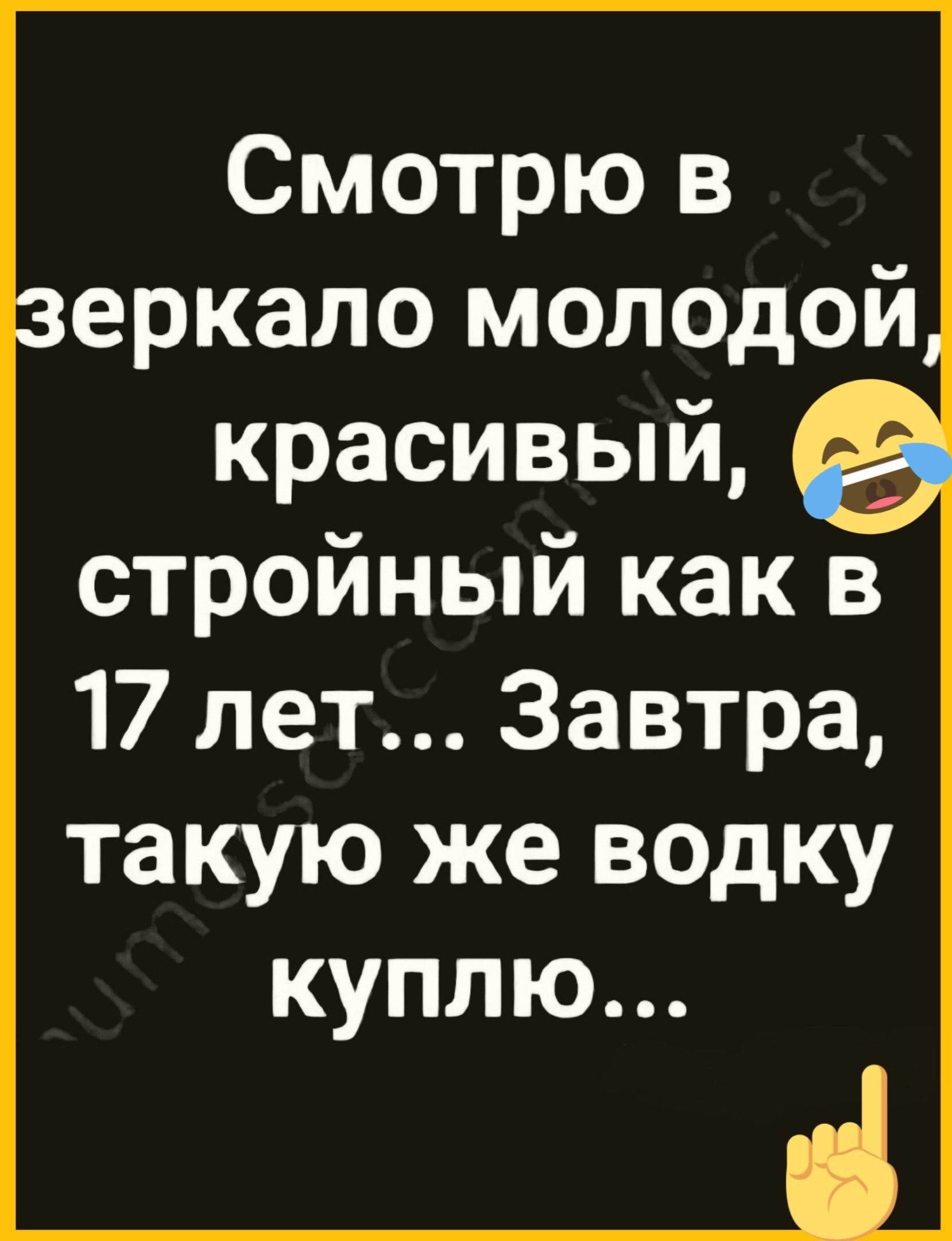 Смотрю в зеркало молодой, красивый, стройный как в 17 лет... Завтра, такую же водку куплю...