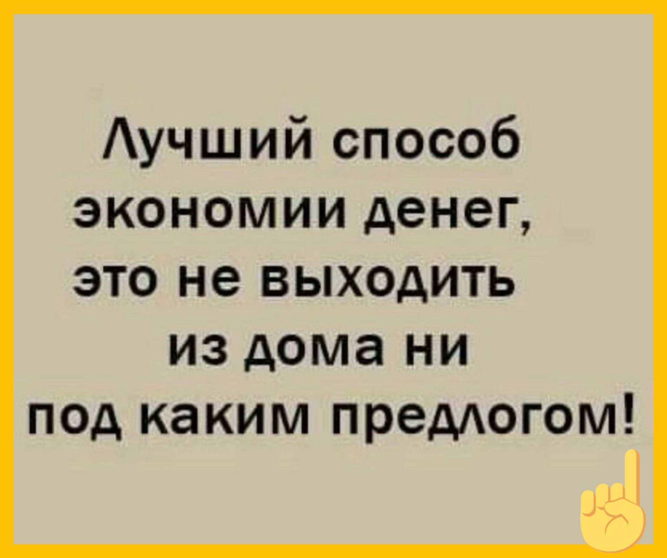 Лучший способ экономии денег, это не выходить из дома ни под каким предлогом!