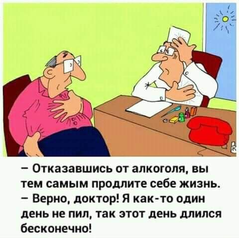 тем самым продлите себе жизнь Верно доктор Я как то один день не пил так этот день длился бесконечно