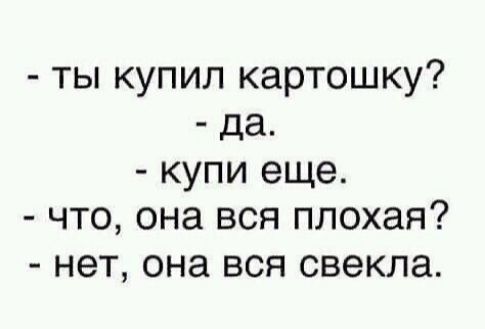 ты купил картошку да купи еще что она вся плохая нет она вся свекла