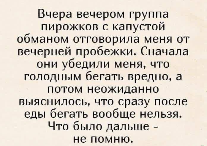 Вчера вечером группа пирожков с капустой обманом отговорипа меня от вечерней пробежки Сначала они убедили меня что ГОЛОДНЫМ бегать ВРЕДНО а потом неожиданно выяснилось что сразу после еды бегать вообще нельзя Что было дальше не помню