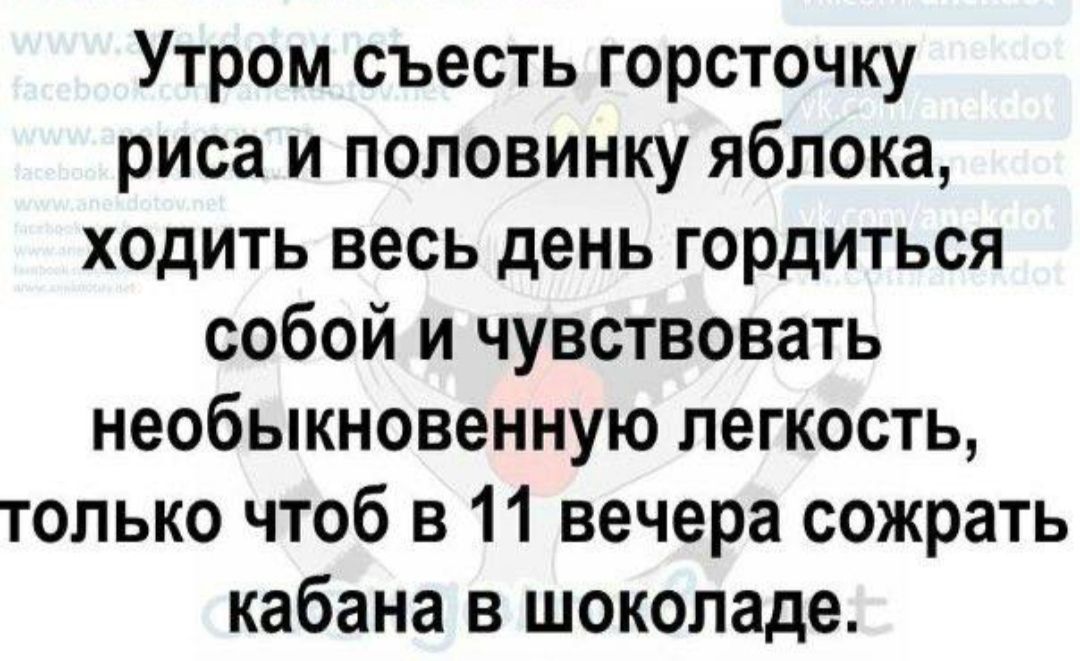 Утром съесть горсточку риса и половинку яблока ходить весь день гордиться собой и чувствовать необыкновенную легкость только чтоб в 11 вечера сожрать кабана в шоколаде