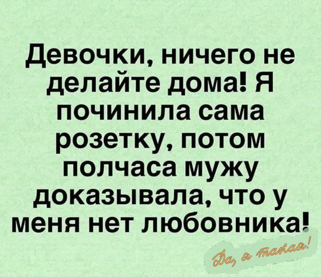 Девочки ничего не делайте дома Я починила сама розетку потом полчаса мужу доказывала что у меня нет любовника