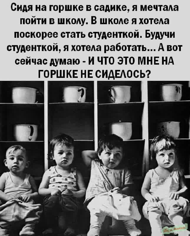 Сидя на горшке в садике я мечташ пойти в школу В школе я хотела поскорее стать студенткой Будучи студенткой я хотела работать А вот сейчас думаю И ЧТО ЭТО МНЕ НА ГОРШКЕ НЕ СИАЕАОСЬ