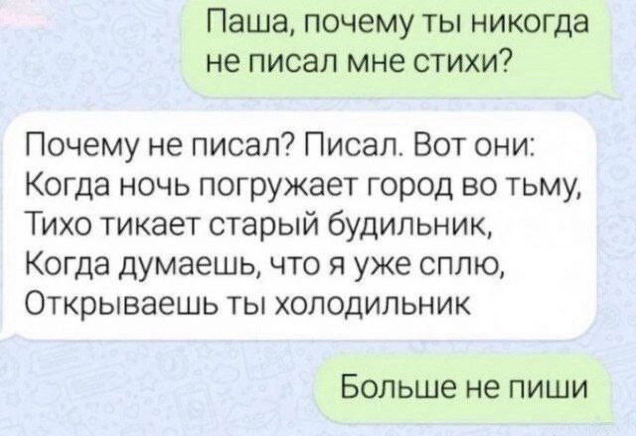 Паша почему ты никогда не писал мне стихи Почему не писал Писал Вот они Когда ночь погружает город во тьму Тихо тикает старый будильник Когда думаешь что я уже сплю Открываешь ты холодильник Больше не пиши