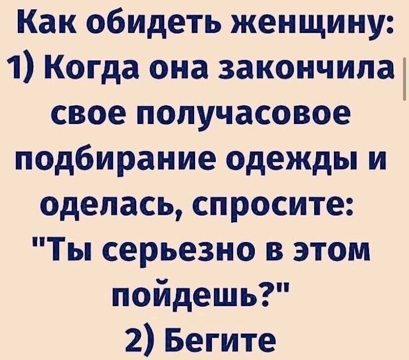 Как обидеть женщину 1 Когда она 3акончипа свое попучасовое подбирание одежды и оделась спросите Ты серьезно в этом пойдешь 2 Бегите