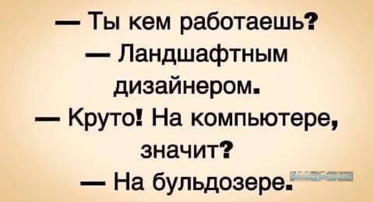 Ты кем работаешь Ландшафтным дизайнером Круто На компьютере значит На бульдозере