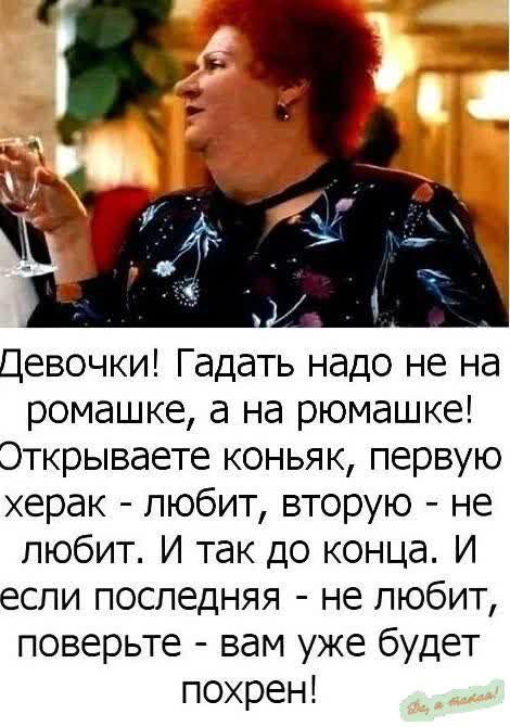 Девочки Гадать надо не на ромашке а на рюмашке Эткрываете коньяк первую херак любит вторую не любит И так до конца И если последняя не любит поверьте вам уже будет похрен