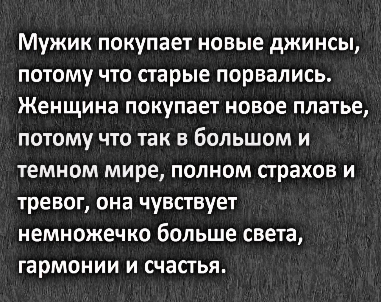 Мужик покупает новые джинсы потому что старые порвались Женщина покупает новое платье потому что так в большом и темном мире полном страхов и тревог она чувствует немножечко больше света гармонии и счастья