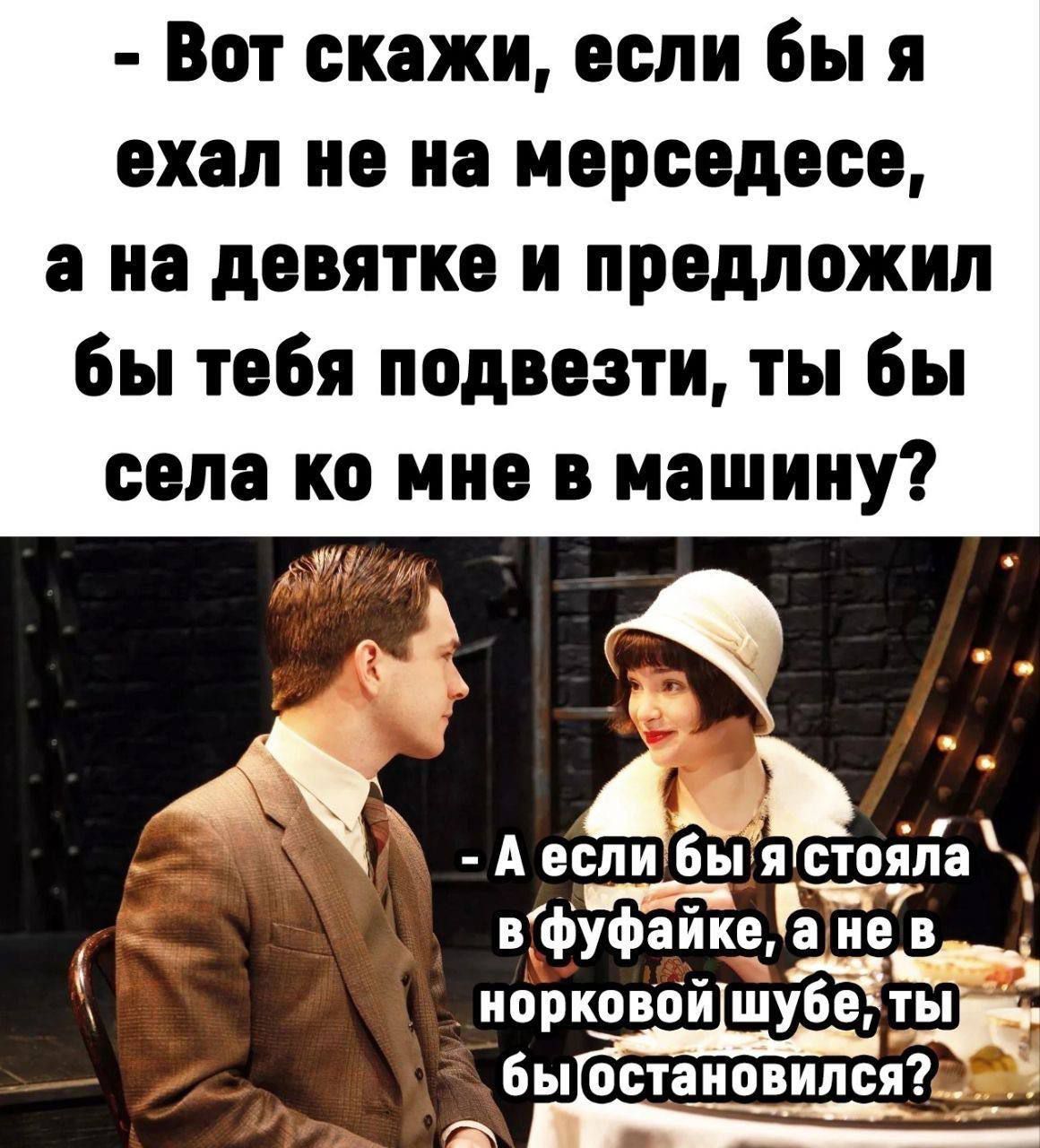 Вот скажи если бы я ехал не на мерседесе а на девятке и предложил бы тебя подвезти ты бы села ко мне в машину Ёч фуфаике а не в норковой шуБЁ_г_щ быостановился д22