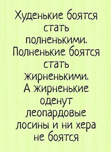 Худенькие боятся стать полненькими Полненькие боятся стать ЖИРНСНЬКИМИ А жирненькие оденут леопардовые ЛОСИНЫ И НИ хера не боятся