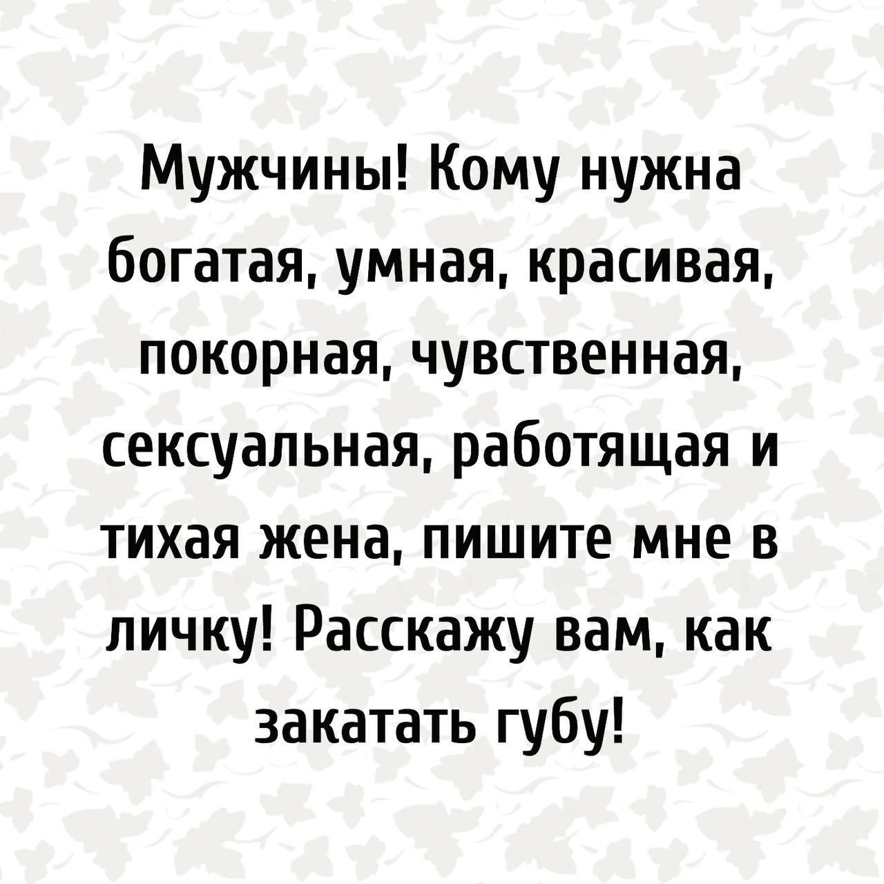 Мужчины Кому нужна богатая умная красивая покорная чувственная сексуальная работящая и тихая жена пишите мне в личку Расскажу вам как закатать губу